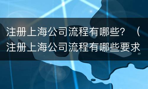 注册上海公司流程有哪些？（注册上海公司流程有哪些要求）