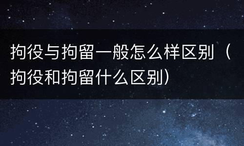 拘役与拘留一般怎么样区别（拘役和拘留什么区别）