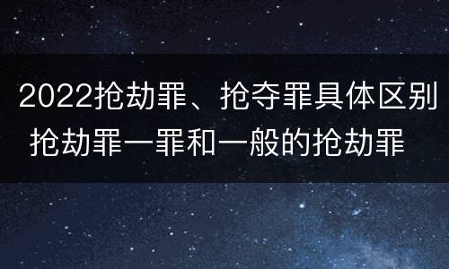2022抢劫罪、抢夺罪具体区别 抢劫罪一罪和一般的抢劫罪