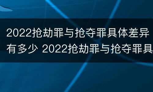 2022抢劫罪与抢夺罪具体差异有多少 2022抢劫罪与抢夺罪具体差异有多少例
