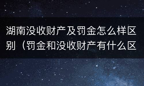 湖南没收财产及罚金怎么样区别（罚金和没收财产有什么区别）