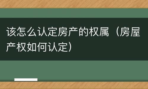 该怎么认定房产的权属（房屋产权如何认定）