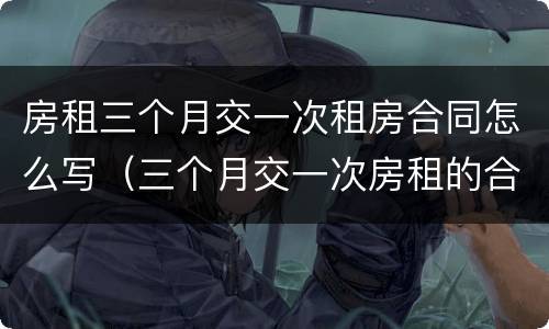 房租三个月交一次租房合同怎么写（三个月交一次房租的合同怎么写）