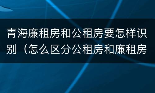 青海廉租房和公租房要怎样识别（怎么区分公租房和廉租房）