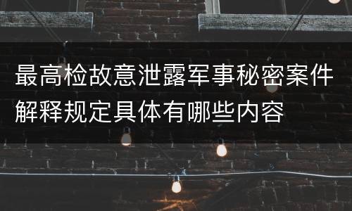 最高检故意泄露军事秘密案件解释规定具体有哪些内容