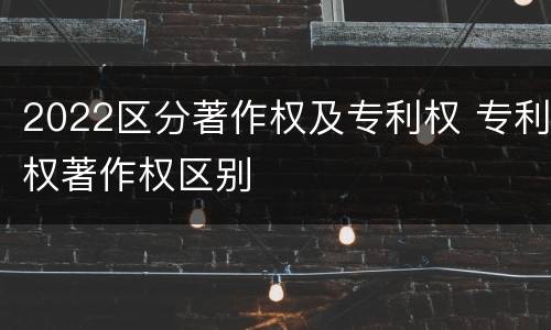 2022区分著作权及专利权 专利权著作权区别