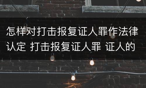 怎样对打击报复证人罪作法律认定 打击报复证人罪 证人的范围