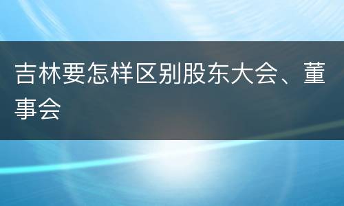 吉林要怎样区别股东大会、董事会