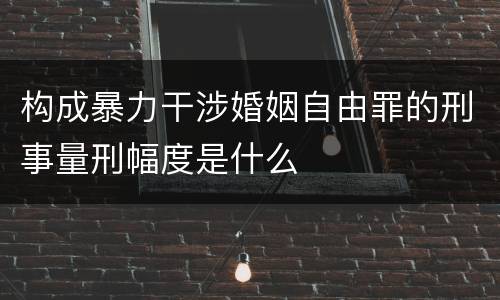 构成暴力干涉婚姻自由罪的刑事量刑幅度是什么