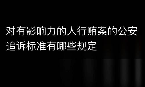 对有影响力的人行贿案的公安追诉标准有哪些规定