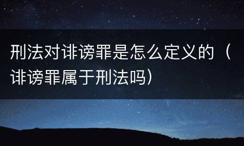 刑法对诽谤罪是怎么定义的（诽谤罪属于刑法吗）
