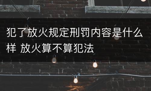 犯了放火规定刑罚内容是什么样 放火算不算犯法