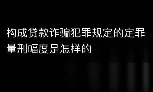 构成贷款诈骗犯罪规定的定罪量刑幅度是怎样的