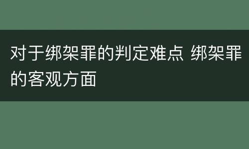 对于绑架罪的判定难点 绑架罪的客观方面