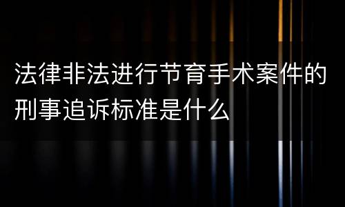 法律非法进行节育手术案件的刑事追诉标准是什么