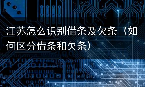 江苏怎么识别借条及欠条（如何区分借条和欠条）