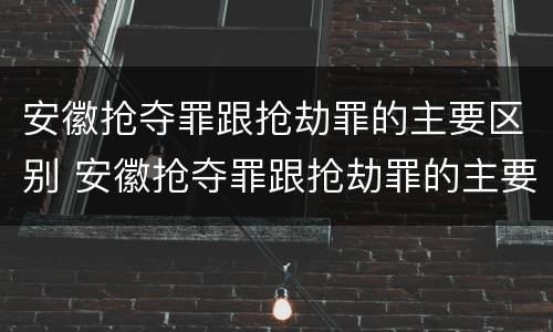 安徽抢夺罪跟抢劫罪的主要区别 安徽抢夺罪跟抢劫罪的主要区别是什么