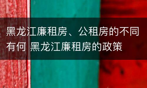 黑龙江廉租房、公租房的不同有何 黑龙江廉租房的政策