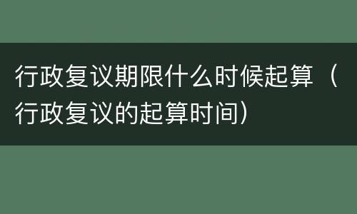 行政复议期限什么时候起算（行政复议的起算时间）