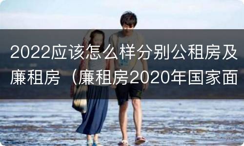 2022应该怎么样分别公租房及廉租房（廉租房2020年国家面积标准）