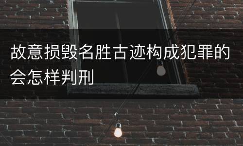 故意损毁名胜古迹构成犯罪的会怎样判刑