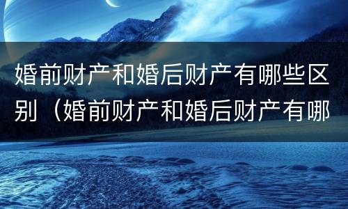 婚前财产和婚后财产有哪些区别（婚前财产和婚后财产有哪些区别呢）