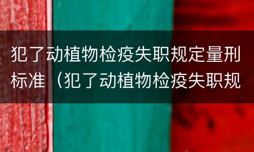 犯了动植物检疫失职规定量刑标准（犯了动植物检疫失职规定量刑标准是什么）