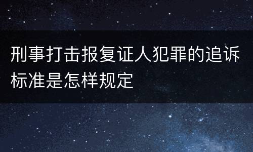 刑事打击报复证人犯罪的追诉标准是怎样规定