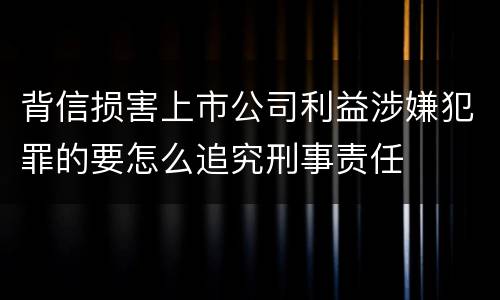 背信损害上市公司利益涉嫌犯罪的要怎么追究刑事责任