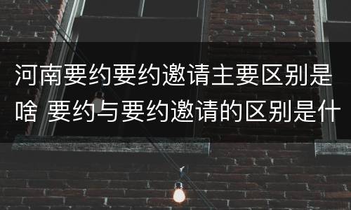 河南要约要约邀请主要区别是啥 要约与要约邀请的区别是什么