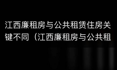 江西廉租房与公共租赁住房关键不同（江西廉租房与公共租赁住房关键不同吗）