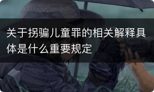 关于拐骗儿童罪的相关解释具体是什么重要规定