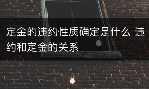 定金的违约性质确定是什么 违约和定金的关系