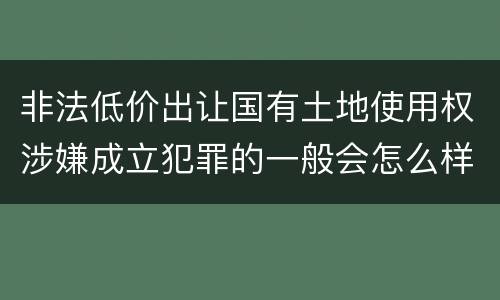 非法低价出让国有土地使用权涉嫌成立犯罪的一般会怎么样处罚