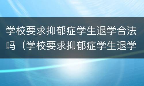 学校要求抑郁症学生退学合法吗（学校要求抑郁症学生退学合法吗）