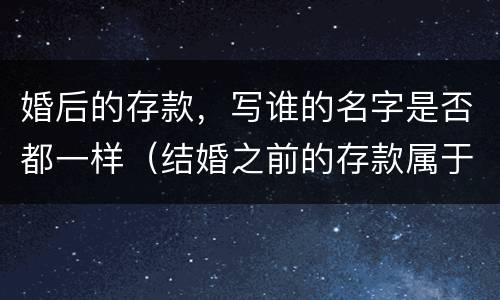 婚后的存款，写谁的名字是否都一样（结婚之前的存款属于谁）