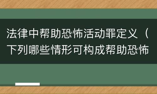 法律中帮助恐怖活动罪定义（下列哪些情形可构成帮助恐怖活动罪）