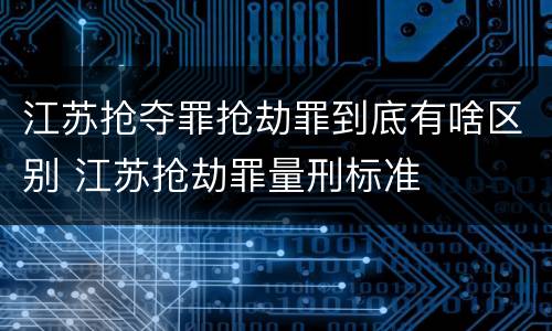 江苏抢夺罪抢劫罪到底有啥区别 江苏抢劫罪量刑标准
