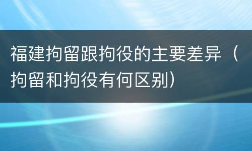 福建拘留跟拘役的主要差异（拘留和拘役有何区别）