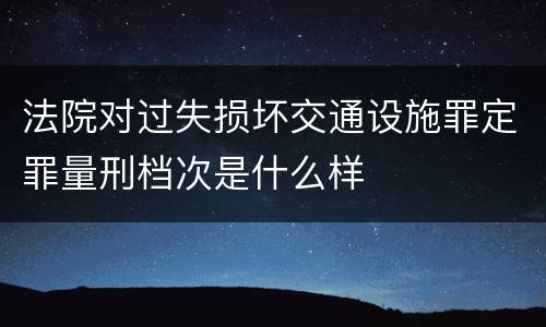法院对过失损坏交通设施罪定罪量刑档次是什么样