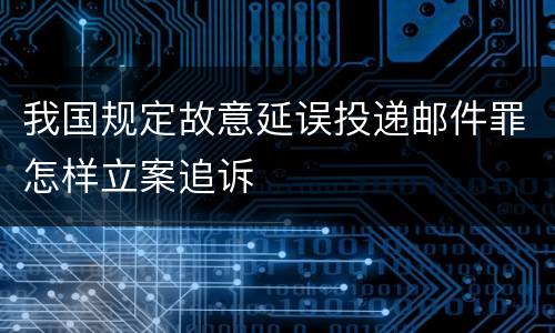 我国规定故意延误投递邮件罪怎样立案追诉