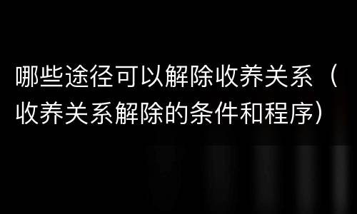 哪些途径可以解除收养关系（收养关系解除的条件和程序）