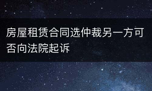 房屋租赁合同选仲裁另一方可否向法院起诉