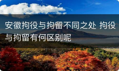 安徽拘役与拘留不同之处 拘役与拘留有何区别呢