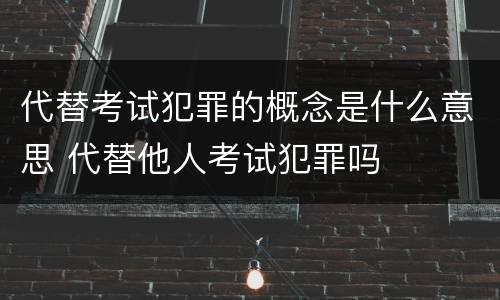 代替考试犯罪的概念是什么意思 代替他人考试犯罪吗