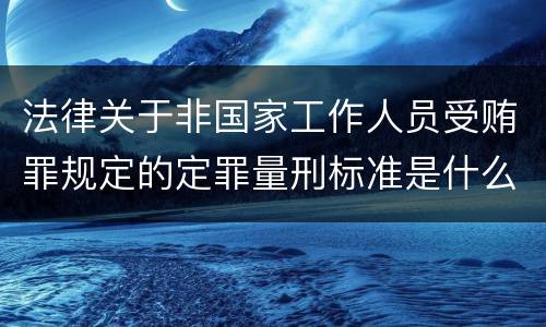 法律关于非国家工作人员受贿罪规定的定罪量刑标准是什么