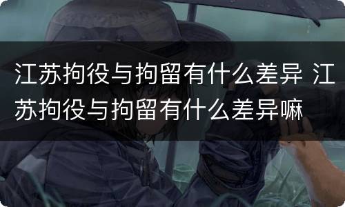 江苏拘役与拘留有什么差异 江苏拘役与拘留有什么差异嘛
