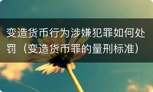变造货币行为涉嫌犯罪如何处罚（变造货币罪的量刑标准）