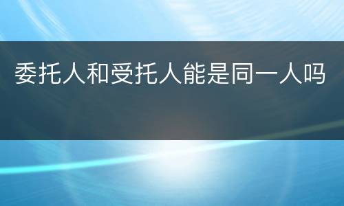 委托人和受托人能是同一人吗