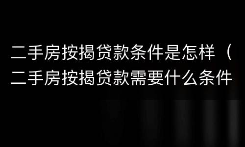 二手房按揭贷款条件是怎样（二手房按揭贷款需要什么条件）